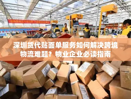 深圳货代贴面单服务如何解决跨境物流难题？物业企业必读指南