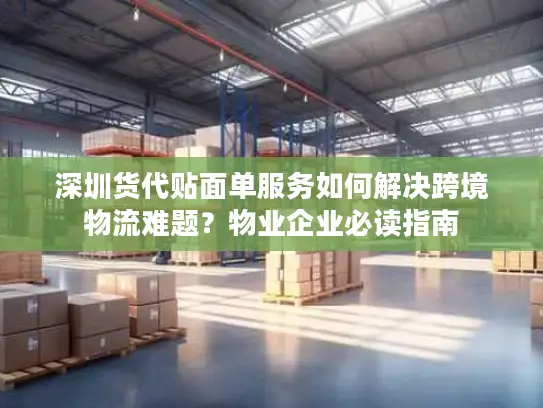 深圳货代贴面单服务如何解决跨境物流难题？物业企业必读指南