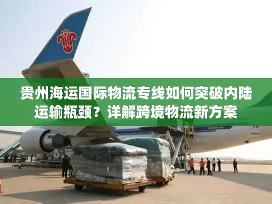 贵州海运国际物流专线如何突破内陆运输瓶颈？详解跨境物流新方案