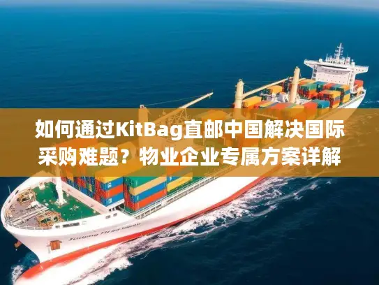 如何通过KitBag直邮中国解决国际采购难题？物业企业专属方案详解