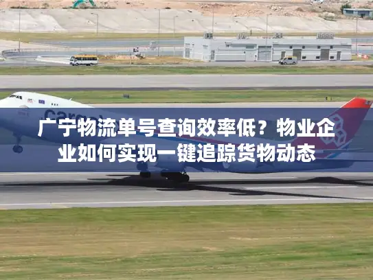 广宁物流单号查询效率低？物业企业如何实现一键追踪货物动态