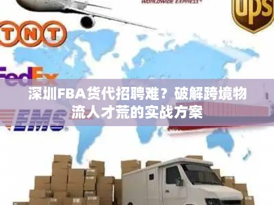 深圳FBA货代招聘难？破解跨境物流人才荒的实战方案