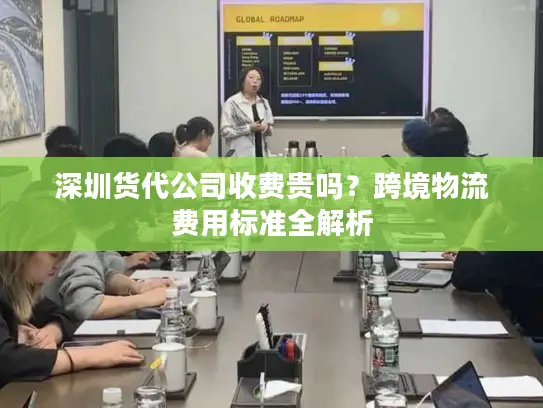 深圳货代公司收费贵吗？跨境物流费用标准全解析