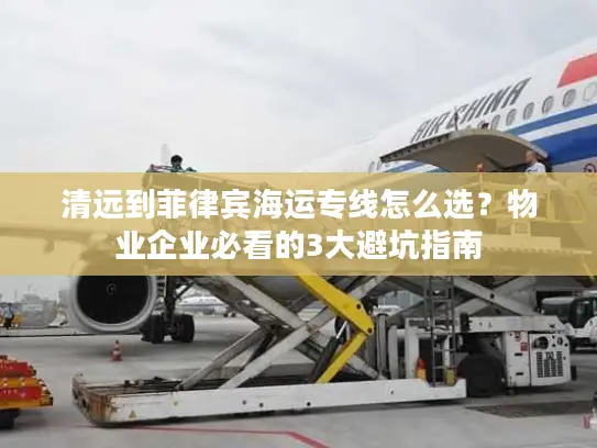清远到菲律宾海运专线怎么选？物业企业必看的3大避坑指南