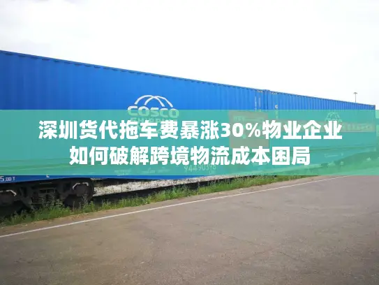 深圳货代拖车费暴涨30%物业企业如何破解跨境物流成本困局