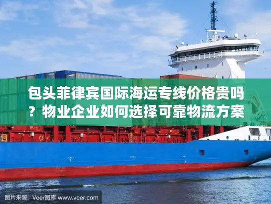 包头菲律宾国际海运专线价格贵吗？物业企业如何选择可靠物流方案