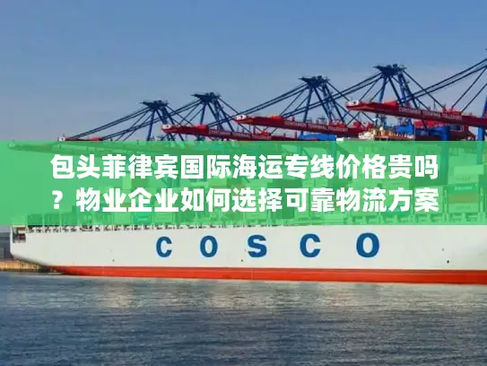 包头菲律宾国际海运专线价格贵吗？物业企业如何选择可靠物流方案