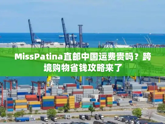 MissPatina直邮中国运费贵吗？跨境购物省钱攻略来了