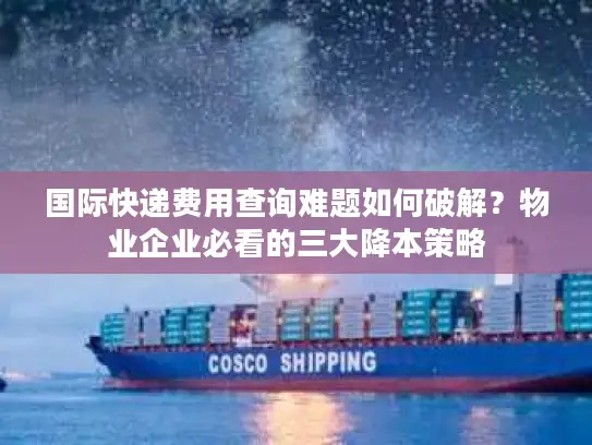 国际快递费用查询难题如何破解？物业企业必看的三大降本策略