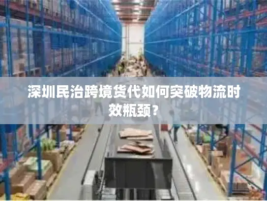 深圳民治跨境货代如何突破物流时效瓶颈？