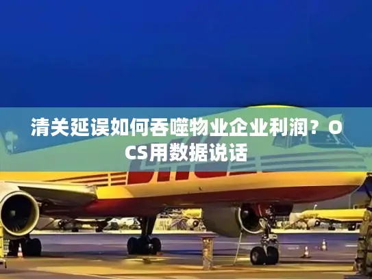 清关延误如何吞噬物业企业利润？OCS用数据说话