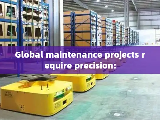 Global maintenance projects require precision: