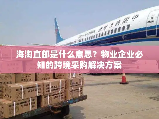 海淘直邮是什么意思？物业企业必知的跨境采购解决方案