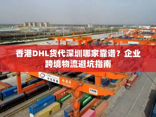 香港DHL货代深圳哪家靠谱？企业跨境物流避坑指南