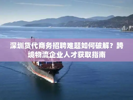 深圳货代商务招聘难题如何破解？跨境物流企业人才获取指南