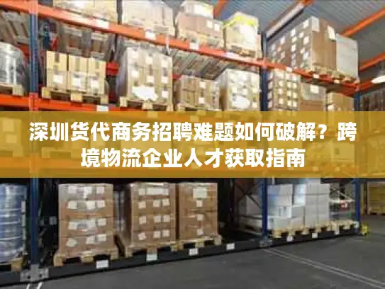 深圳货代商务招聘难题如何破解？跨境物流企业人才获取指南