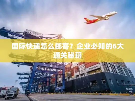 国际快递怎么邮寄？企业必知的6大通关秘籍