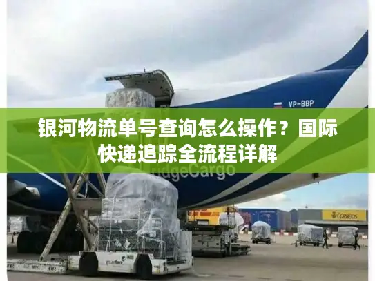 银河物流单号查询怎么操作？国际快递追踪全流程详解