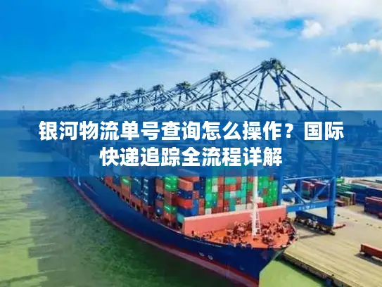 银河物流单号查询怎么操作？国际快递追踪全流程详解