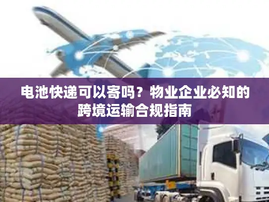 电池快递可以寄吗？物业企业必知的跨境运输合规指南