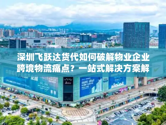 深圳飞跃达货代如何破解物业企业跨境物流痛点？一站式解决方案解析