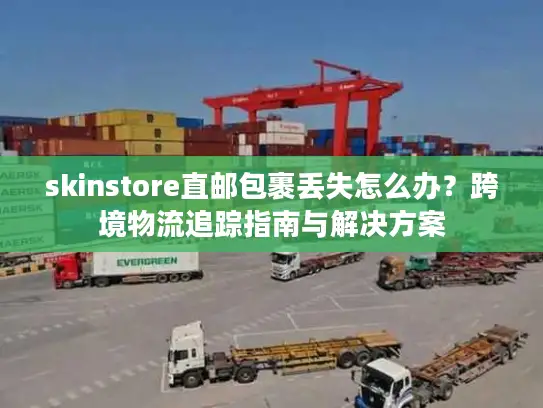 skinstore直邮包裹丢失怎么办？跨境物流追踪指南与解决方案