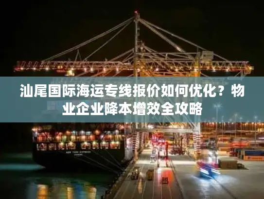 汕尾国际海运专线报价如何优化？物业企业降本增效全攻略