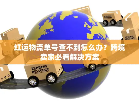 红运物流单号查不到怎么办？跨境卖家必看解决方案