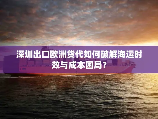 深圳出口欧洲货代如何破解海运时效与成本困局？
