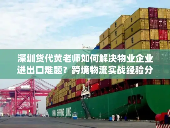 深圳货代黄老师如何解决物业企业进出口难题？跨境物流实战经验分享