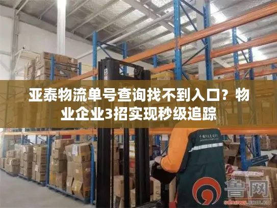 亚泰物流单号查询找不到入口？物业企业3招实现秒级追踪