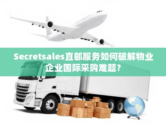 Secretsales直邮服务如何破解物业企业国际采购难题？