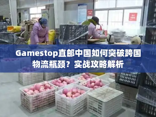 Gamestop直邮中国如何突破跨国物流瓶颈？实战攻略解析