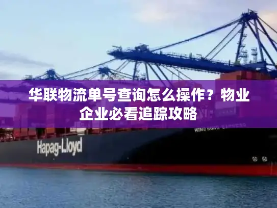 华联物流单号查询怎么操作？物业企业必看追踪攻略