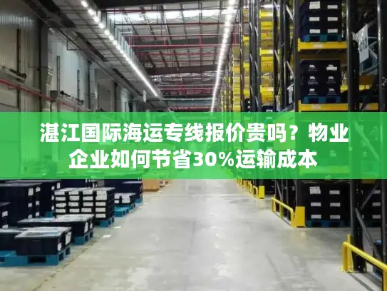 湛江国际海运专线报价贵吗？物业企业如何节省30%运输成本