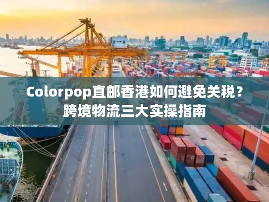 Colorpop直邮香港如何避免关税？跨境物流三大实操指南