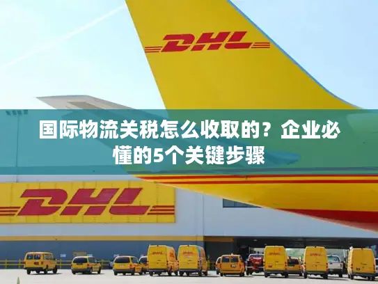 国际物流关税怎么收取的？企业必懂的5个关键步骤