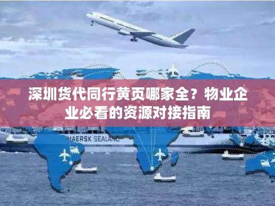 深圳货代同行黄页哪家全？物业企业必看的资源对接指南