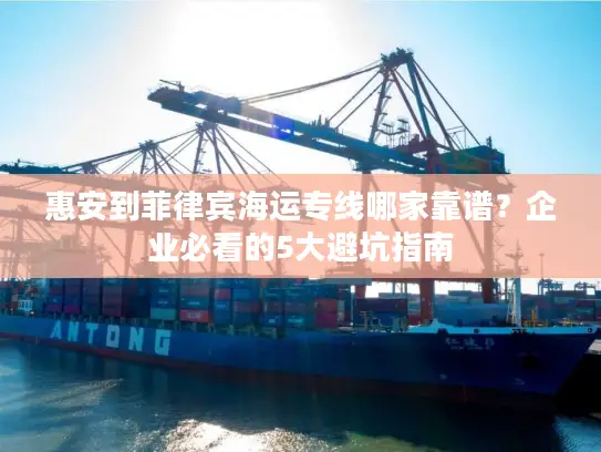 惠安到菲律宾海运专线哪家靠谱？企业必看的5大避坑指南