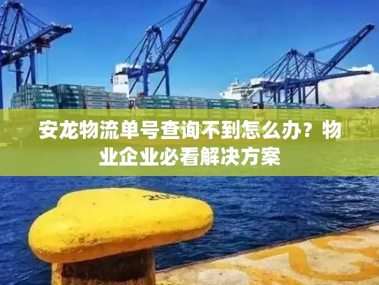 安龙物流单号查询不到怎么办？物业企业必看解决方案