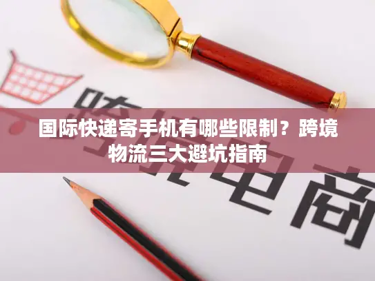 国际快递寄手机有哪些限制？跨境物流三大避坑指南