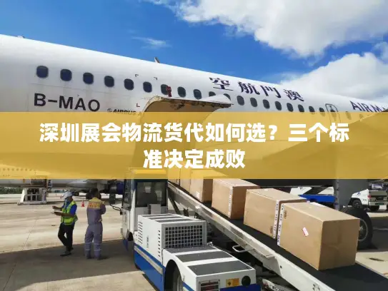 深圳展会物流货代如何选？三个标准决定成败