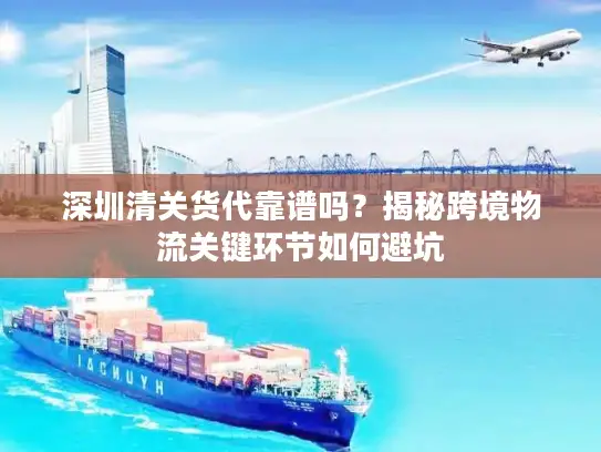 深圳清关货代靠谱吗？揭秘跨境物流关键环节如何避坑