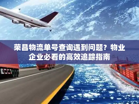 荣昌物流单号查询遇到问题？物业企业必看的高效追踪指南