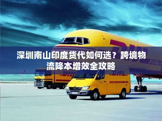 深圳南山印度货代如何选？跨境物流降本增效全攻略