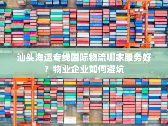 汕头海运专线国际物流哪家服务好？物业企业如何避坑