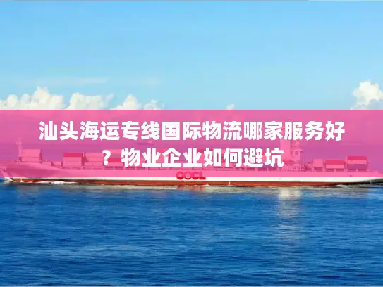 汕头海运专线国际物流哪家服务好？物业企业如何避坑