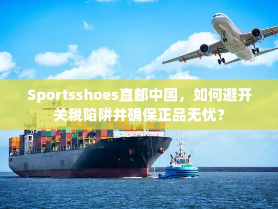 Sportsshoes直邮中国，如何避开关税陷阱并确保正品无忧？
