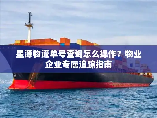 星源物流单号查询怎么操作？物业企业专属追踪指南
