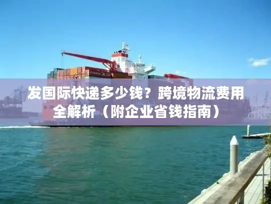 发国际快递多少钱？跨境物流费用全解析（附企业省钱指南）